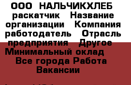 ООО "НАЛЬЧИКХЛЕБ" раскатчик › Название организации ­ Компания-работодатель › Отрасль предприятия ­ Другое › Минимальный оклад ­ 1 - Все города Работа » Вакансии   